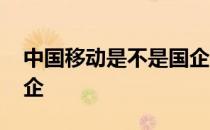 中国移动是不是国企联通 中国移动是不是国企 