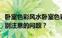 卧室色彩风水卧室色彩风水禁忌有哪些需要特别注意的问题？