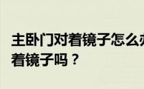 主卧门对着镜子怎么办？谁能告诉我主卧门对着镜子吗？