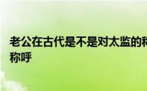 老公在古代是不是对太监的称呼 老公在古代是不是对太监的称呼 