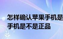 怎样确认苹果手机是不是正品 怎么确定苹果手机是不是正品 