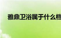 雅鼎卫浴属于什么档次 雅鼎卫浴怎么样 