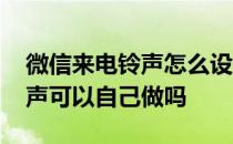 微信来电铃声怎么设置自己的歌 微信来电铃声可以自己做吗 