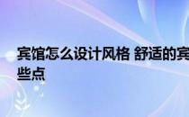 宾馆怎么设计风格 舒适的宾馆室内设计怎么做 需要关注哪些点 