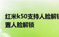 红米k50支持人脸解锁吗 红米K50Pro怎么设置人脸解锁 