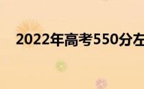 2022年高考550分左右哪个学校比较好？