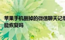 苹果手机删掉的微信聊天记录能恢复吗 删掉的微信聊天记录能恢复吗 