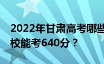 2022年甘肃高考哪些高校能考640分 哪些院校能考640分？