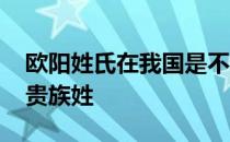 欧阳姓氏在我国是不是很少 欧阳姓氏是不是贵族姓 