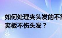 如何处理夹头发的不需要的夹板？谁知道什么夹板不伤头发？