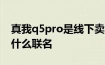 真我q5pro是线下卖吗 真我Q5pro礼盒版和什么联名 