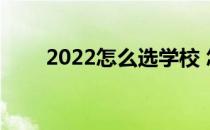 2022怎么选学校 怎么填志愿选大学