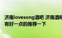 济南lovesong酒吧 济南酒吧设计装修哪家公司更专业 有没有好一点的推荐一下 