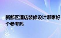 新都区酒店装修设计哪家好 精品酒店设计公司哪家好 能给个参考吗 