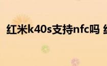 红米k40s支持nfc吗 红米K40s支持NFC吗 