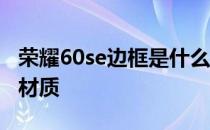 荣耀60se边框是什么材质的 荣耀60边框什么材质 