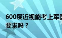 600度近视能考上军医大学吗？对视力有什么要求吗？