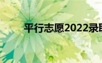 平行志愿2022录取规则及填报技巧