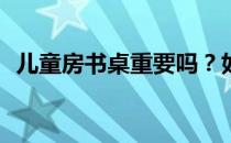 儿童房书桌重要吗？如何选购儿童房书桌？