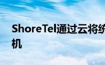 ShoreTel通过云将统一通信应用引入智能手机