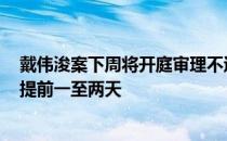 戴伟浚案下周将开庭审理不过具体开庭时间预计比4月28日提前一至两天