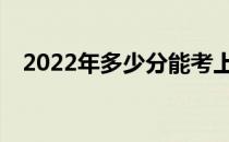 2022年多少分能考上军校？能上多少分？