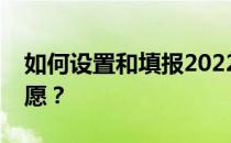 如何设置和填报2022年春季高考普通批次志愿？