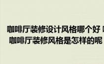 咖啡厅装修设计风格哪个好 咖啡厅门厅设计要注意什么问题 咖啡厅装修风格是怎样的呢 