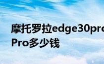 摩托罗拉edge30pro价格 摩托罗拉Edge30Pro多少钱 