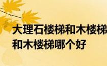 大理石楼梯和木楼梯的区别 求解大理石楼梯和木楼梯哪个好 