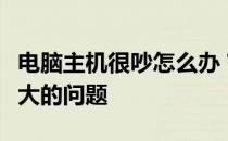 电脑主机很吵怎么办？如何解决电脑主机噪音大的问题