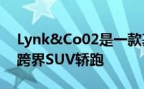 Lynk&Co02是一款基于沃尔沃CMA平台的跨界SUV轿跑