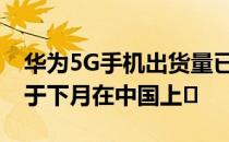 华为5G手机出货量已超千万 华为MateXs将于下月在中国上�