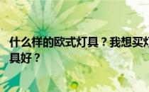 什么样的欧式灯具？我想买灯 古典欧式装修用哪个牌子的灯具好？