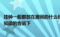 挂钟一般都放在房间的什么位置 挂钟放在房间的哪个位置好知道的告诉下 