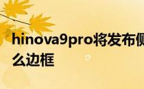 hinova9pro将发布侧评 Hinova9Pro采用什么边框 