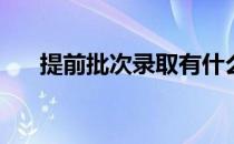 提前批次录取有什么要求和注意事项？