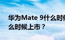 华为Mate 9什么时候上市？华为Mate 9什么时候上市？