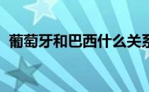 葡萄牙和巴西什么关系 为什么葡萄牙 巴西 