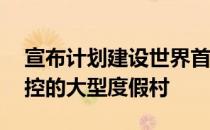 宣布计划建设世界首个室内城市——温度可控的大型度假村