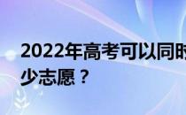 2022年高考可以同时报几所院校吗？能填多少志愿？