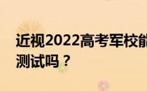 近视2022高考军校能考吗？近视手术后可以测试吗？