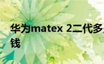 华为matex 2二代多少钱 华为matexs2多少钱 