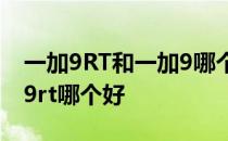 一加9RT和一加9哪个值得买 一加ace和一加9rt哪个好 