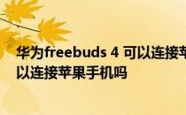 华为freebuds 4 可以连接苹果手机吗 华为freebuds4E可以连接苹果手机吗 