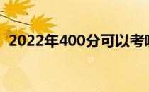 2022年400分可以考哪些大学？哪个更好？