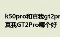 k50pro和真我gt2pro哪个好 红米k50Pro和真我GT2Pro哪个好 