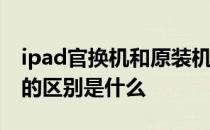 ipad官换机和原装机的区别 官换机和原装机的区别是什么 