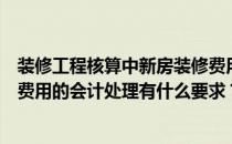 装修工程核算中新房装修费用如何处理？多少钱？房屋装修费用的会计处理有什么要求？