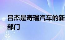 吕杰是奇瑞汽车的新品牌 奇瑞商用车的一个部门